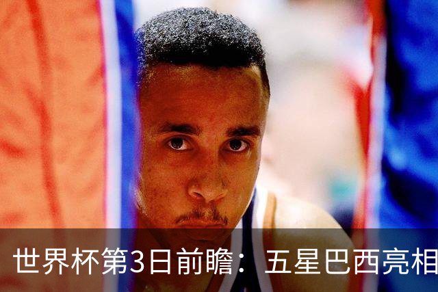 世界杯第3日前瞻：五星巴西亮相 亚足联球队面临“欧洲大考”