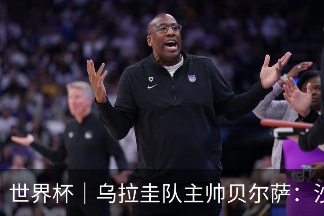 世界杯｜乌拉圭队主帅贝尔萨：沙特队不是“软柿子”