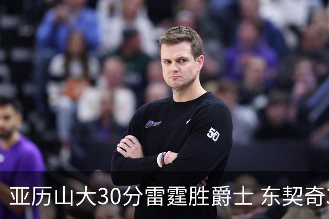 亚历山大30分雷霆胜爵士 东契奇35分率队擒熊