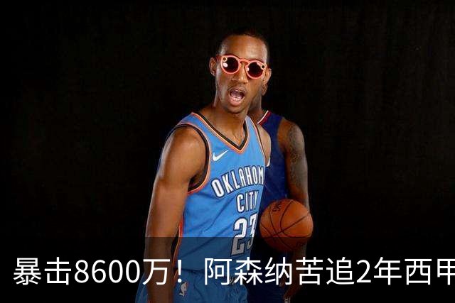 暴击8600万！阿森纳苦追2年西甲飞翼松口，英超三强疯抢悬念拉满